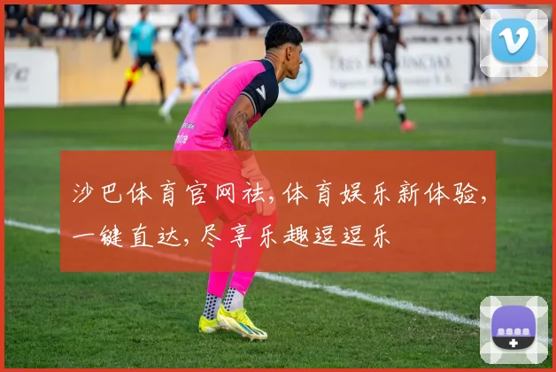 沙巴体育官网祛,体育娱乐新体验,一键直达,尽享乐趣逗逗乐