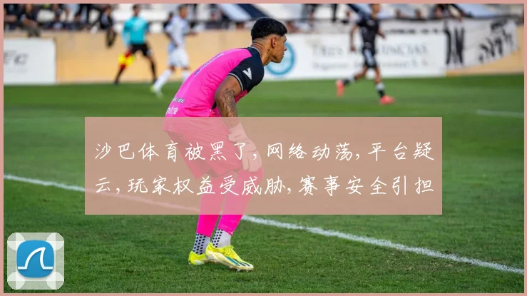 沙巴体育被黑了,网络动荡,平台疑云,玩家权益受威胁,赛事安全引担忧,逗,监管刻不容缓