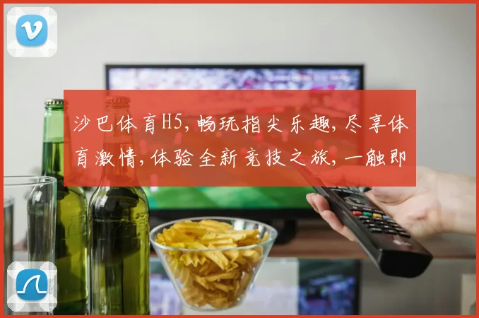 沙巴体育H5,畅玩指尖乐趣,尽享体育激情,体验全新竞技之旅,一触即达